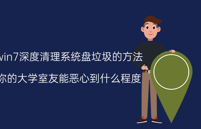 win7深度清理系统盘垃圾的方法 你的大学室友能恶心到什么程度？